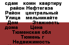 сдам 1 комн. квартиру район Нефтегаза › Район ­ центральный › Улица ­ мельникайте › Дом ­ 78 › Этажность дома ­ 5 › Цена ­ 15 000 - Тюменская обл., Тюмень г. Недвижимость » Квартиры аренда   . Тюменская обл.